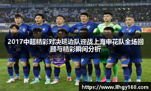 2017中超精彩对决延边队迎战上海申花队全场回顾与精彩瞬间分析