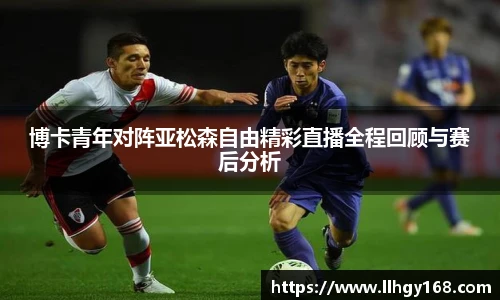博卡青年对阵亚松森自由精彩直播全程回顾与赛后分析