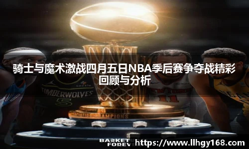 骑士与魔术激战四月五日NBA季后赛争夺战精彩回顾与分析